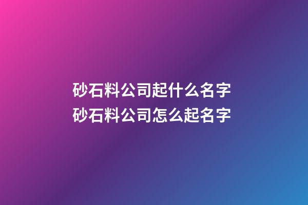 砂石料公司起什么名字 砂石料公司怎么起名字-第1張-公司起名-玄機派